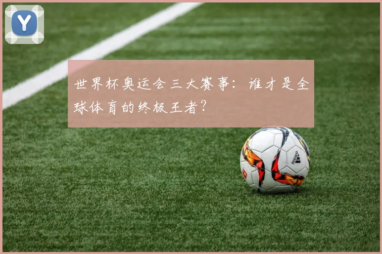 世界杯奥运会三大赛事:谁才是全球体育的终极王者?