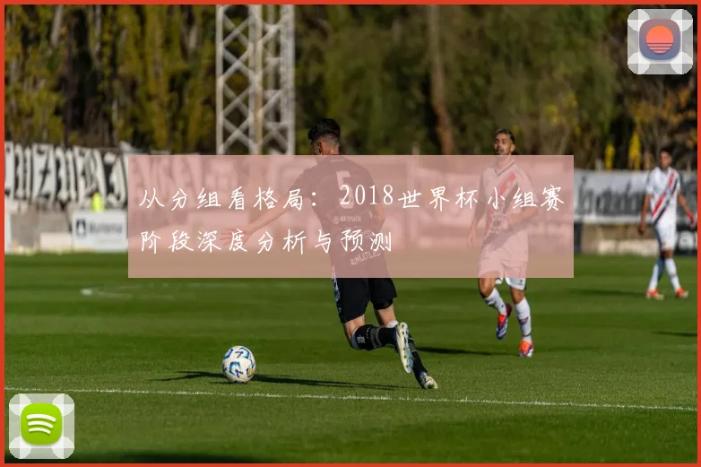 从分组看格局：2018世界杯小组赛阶段深度分析与预测