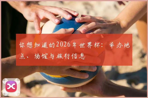 你想知道的2026年世界杯：举办地点、场馆与旅行信息