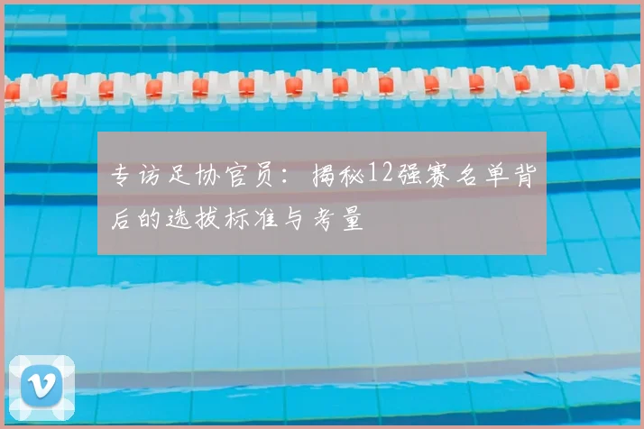 专访足协官员：揭秘12强赛名单背后的选拔标准与考量