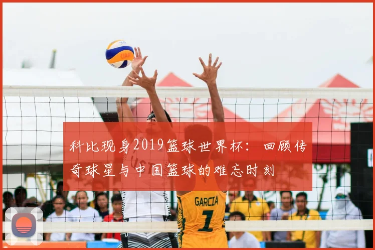 科比现身2019篮球世界杯：回顾传奇球星与中国篮球的难忘时刻