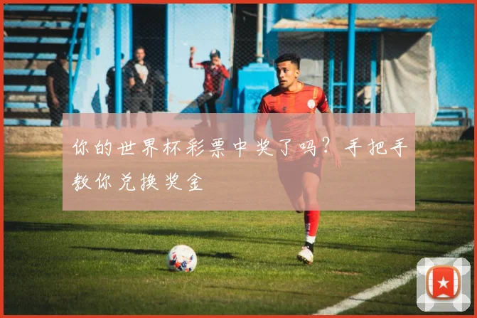 你的世界杯彩票中奖了吗？手把手教你兑换奖金