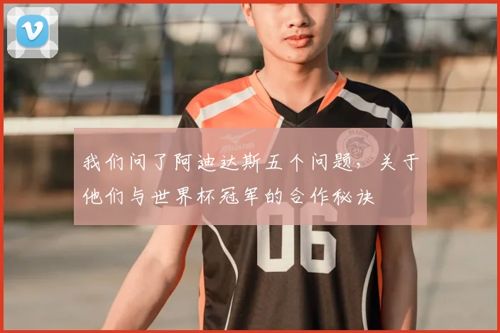 我们问了阿迪达斯五个问题，关于他们与世界杯冠军的合作秘诀