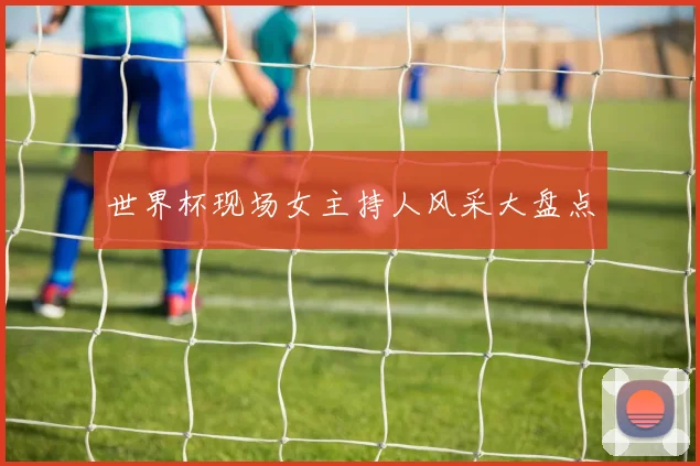 世界杯现场女主持人风采大盘点