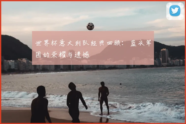 世界杯意大利队经典回顾:蓝衣军团的荣耀与遗憾