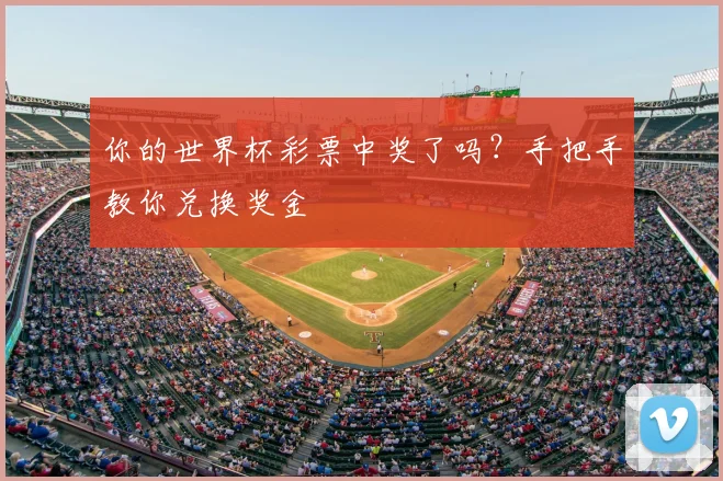 你的世界杯彩票中奖了吗？手把手教你兑换奖金