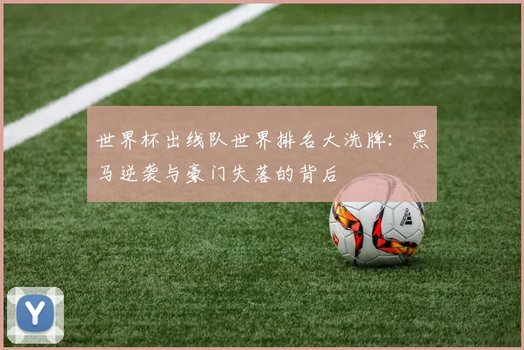 世界杯出线队世界排名大洗牌：黑马逆袭与豪门失落的背后