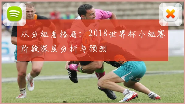 从分组看格局:2018世界杯小组赛阶段深度分析与预测