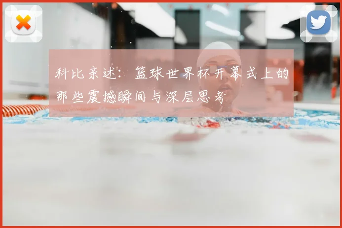 科比亲述：篮球世界杯开幕式上的那些震撼瞬间与深层思考
