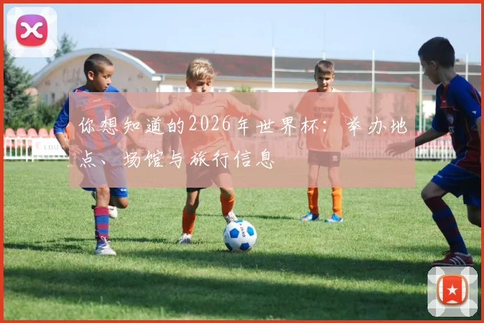 你想知道的2026年世界杯：举办地点、场馆与旅行信息