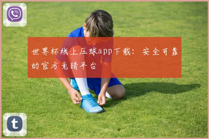 世界杯线上压球app下载：安全可靠的官方竞猜平台