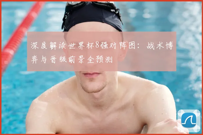 深度解读世界杯8强对阵图：战术博弈与晋级前景全预测