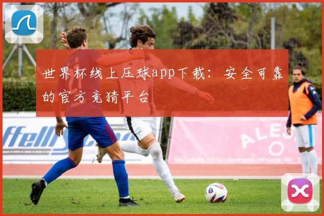 世界杯线上压球app下载：安全可靠的官方竞猜平台