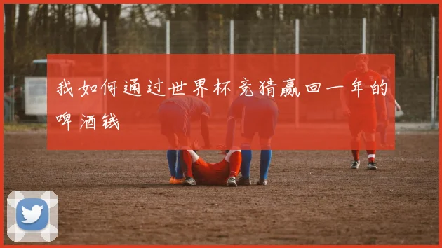 我如何通过世界杯竞猜赢回一年的啤酒钱