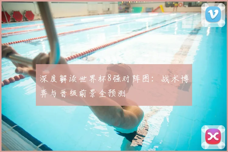 深度解读世界杯8强对阵图：战术博弈与晋级前景全预测