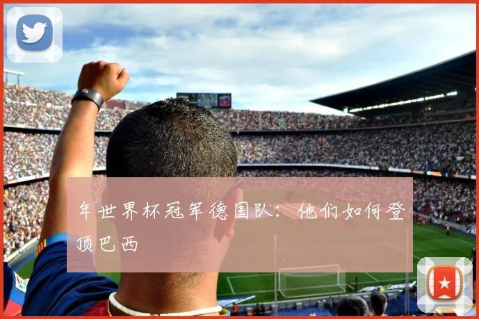 年世界杯冠军德国队:他们如何登顶巴西