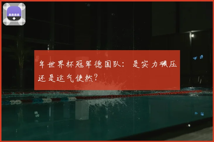 年世界杯冠军德国队：是实力碾压还是运气使然？