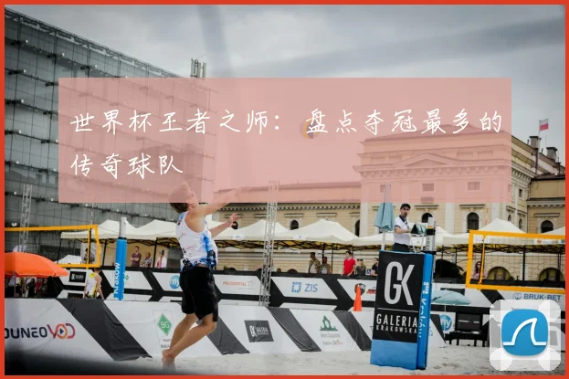 世界杯王者之师：盘点夺冠最多的传奇球队
