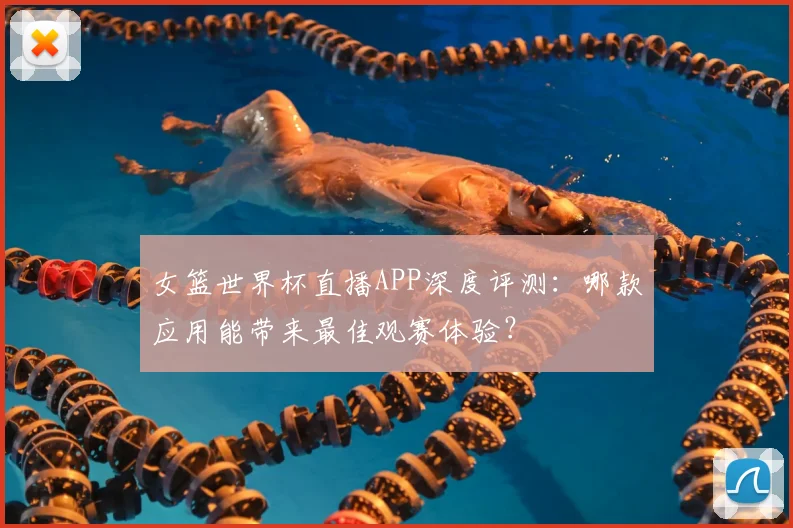 女篮世界杯直播APP深度评测：哪款应用能带来最佳观赛体验？