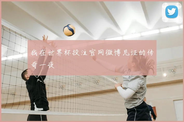 我在世界杯投注官网微博见证的传奇一夜