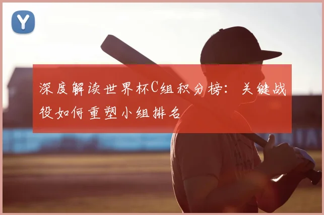 深度解读世界杯C组积分榜：关键战役如何重塑小组排名