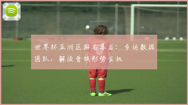 世界杯亚洲区排名幕后：专访数据团队，解读晋级形势玄机