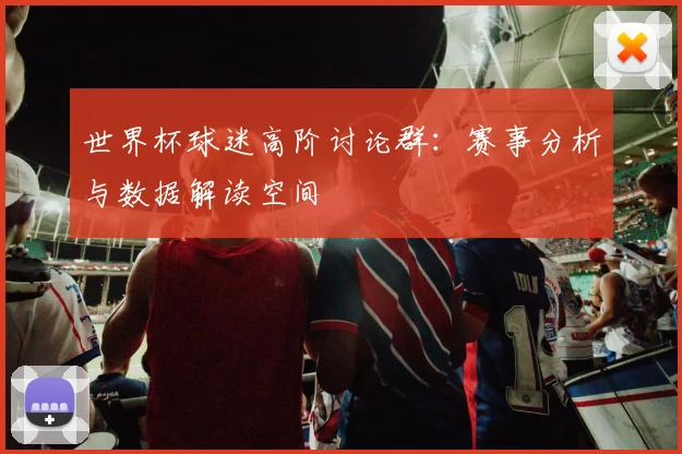 世界杯球迷高阶讨论群：赛事分析与数据解读空间
