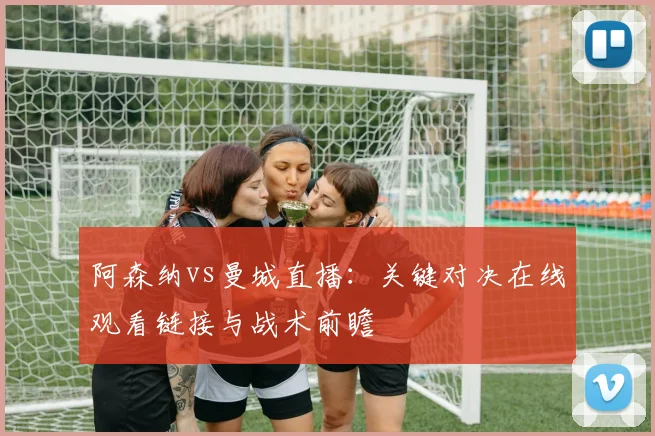 阿森纳vs曼城直播：关键对决在线观看链接与战术前瞻