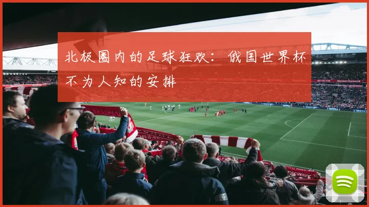 北极圈内的足球狂欢：俄国世界杯不为人知的安排