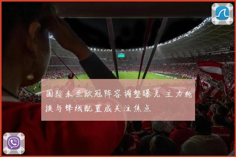 国际米兰欧冠阵容调整曝光 主力轮换与锋线配置成关注焦点