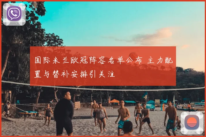 国际米兰欧冠阵容名单公布 主力配置与替补安排引关注