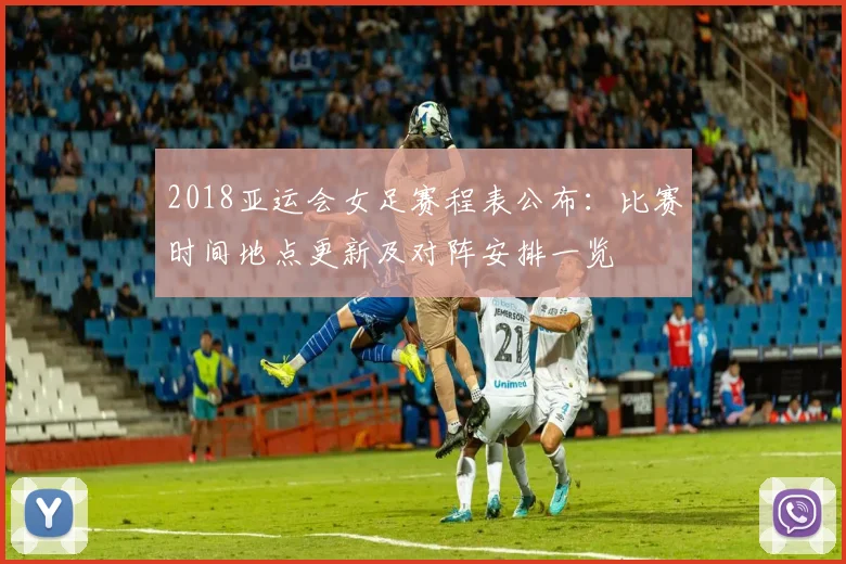 2018亚运会女足赛程表公布：比赛时间地点更新及对阵安排一览