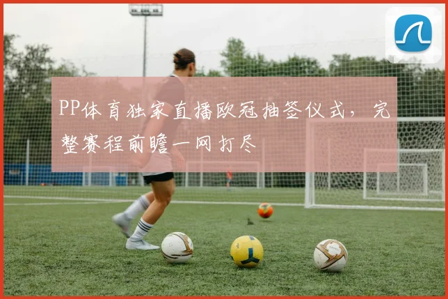 PP体育独家直播欧冠抽签仪式，完整赛程前瞻一网打尽