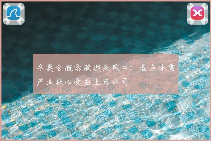 冬奥会概念股迎来风口：盘点冰雪产业核心受益上市公司