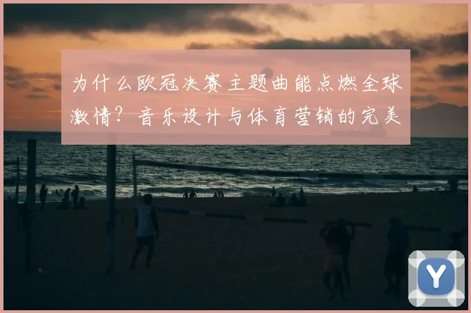 为什么欧冠决赛主题曲能点燃全球激情？音乐设计与体育营销的完美结合