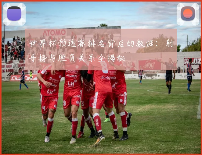 世界杯预选赛排名背后的数据：射手榜与胜负关系全揭秘