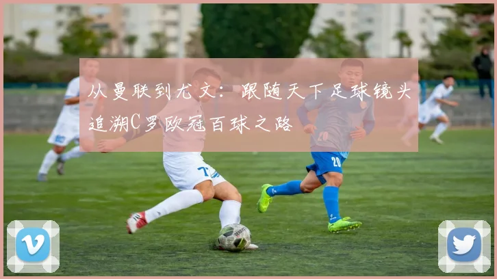 从曼联到尤文：跟随天下足球镜头追溯C罗欧冠百球之路
