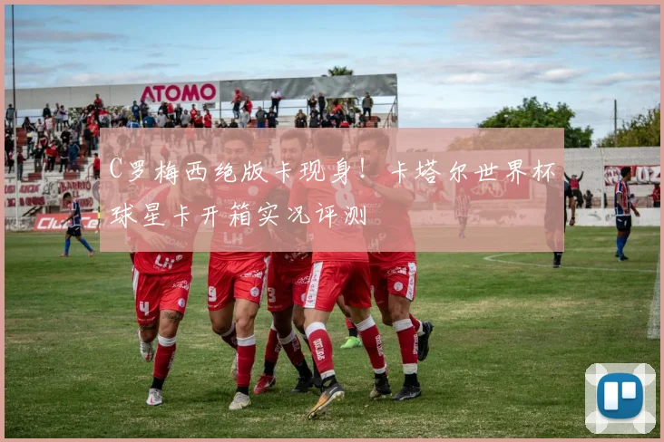 C罗梅西绝版卡现身！卡塔尔世界杯球星卡开箱实况评测