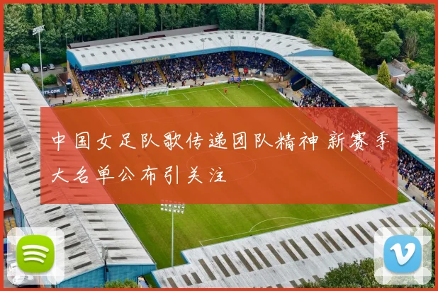 中国女足队歌传递团队精神 新赛季大名单公布引关注