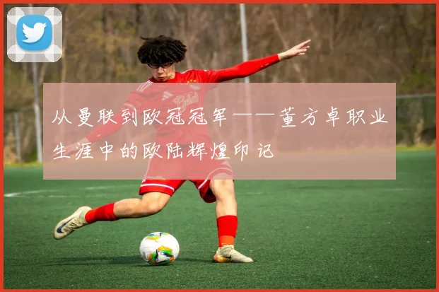 从曼联到欧冠冠军——董方卓职业生涯中的欧陆辉煌印记