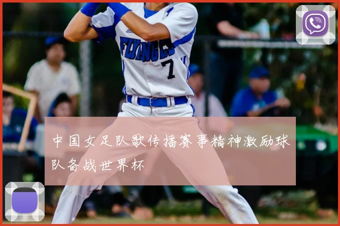 中国女足队歌传播赛事精神激励球队备战世界杯