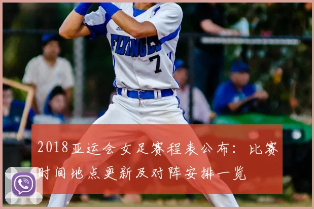 2018亚运会女足赛程表公布：比赛时间地点更新及对阵安排一览