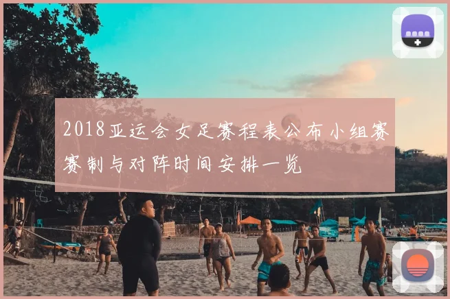 2018亚运会女足赛程表公布小组赛赛制与对阵时间安排一览