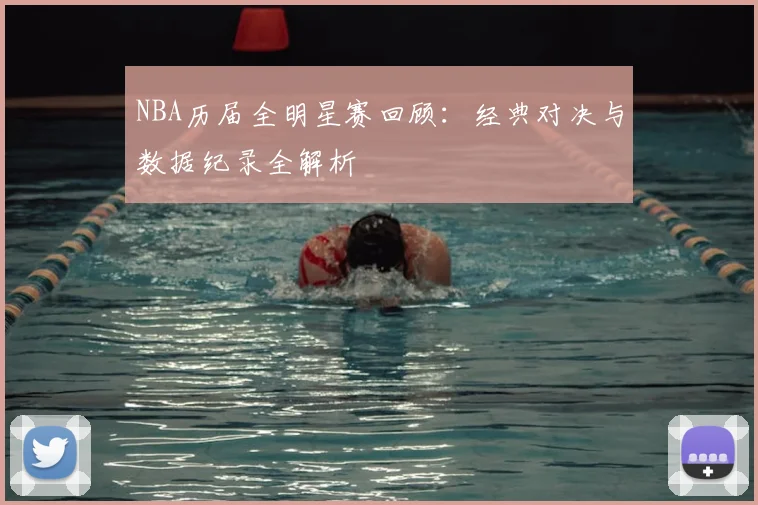 NBA历届全明星赛回顾：经典对决与数据纪录全解析