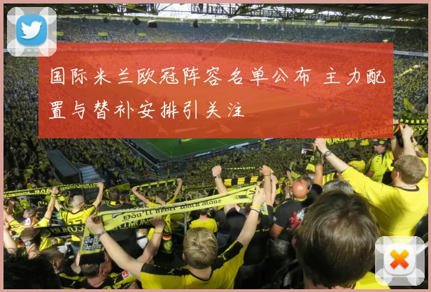 国际米兰欧冠阵容名单公布 主力配置与替补安排引关注