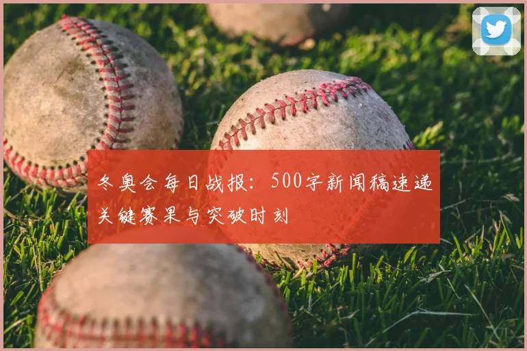 冬奥会每日战报：500字新闻稿速递关键赛果与突破时刻