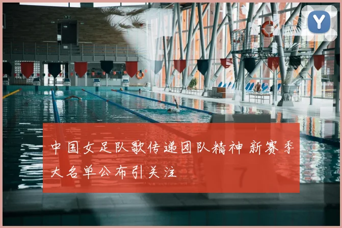 中国女足队歌传递团队精神 新赛季大名单公布引关注