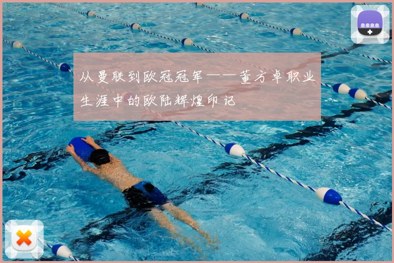 从曼联到欧冠冠军——董方卓职业生涯中的欧陆辉煌印记