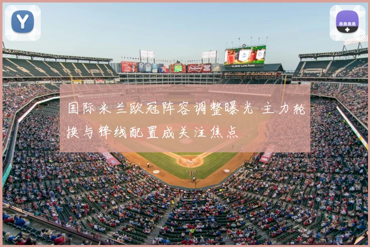 国际米兰欧冠阵容调整曝光 主力轮换与锋线配置成关注焦点