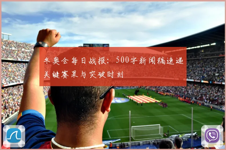 冬奥会每日战报：500字新闻稿速递关键赛果与突破时刻